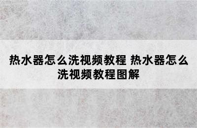 热水器怎么洗视频教程 热水器怎么洗视频教程图解